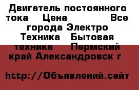 Двигатель постоянного тока. › Цена ­ 12 000 - Все города Электро-Техника » Бытовая техника   . Пермский край,Александровск г.